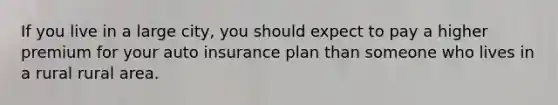 If you live in a large city, you should expect to pay a higher premium for your auto insurance plan than someone who lives in a rural rural area.