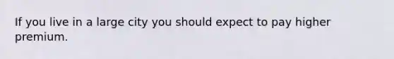 If you live in a large city you should expect to pay higher premium.