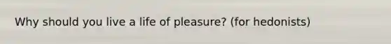 Why should you live a life of pleasure? (for hedonists)