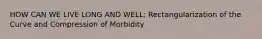 HOW CAN WE LIVE LONG AND WELL; Rectangularization of the Curve and Compression of Morbidity