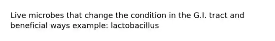 Live microbes that change the condition in the G.I. tract and beneficial ways example: lactobacillus