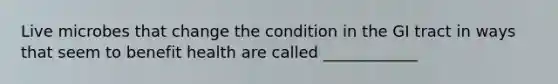 Live microbes that change the condition in the GI tract in ways that seem to benefit health are called ____________