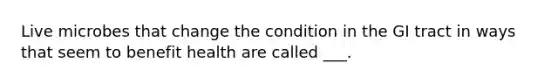 Live microbes that change the condition in the GI tract in ways that seem to benefit health are called ___.