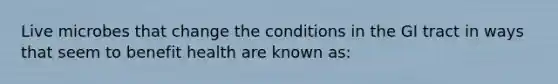 Live microbes that change the conditions in the GI tract in ways that seem to benefit health are known as: