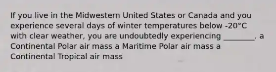 If you live in the Midwestern United States or Canada and you experience several days of winter temperatures below -20°C with clear weather, you are undoubtedly experiencing ________. a Continental Polar air mass a Maritime Polar air mass a Continental Tropical air mass