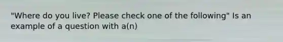 "Where do you live? Please check one of the following" Is an example of a question with a(n)