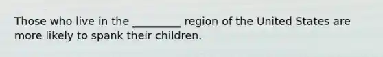 Those who live in the _________ region of the United States are more likely to spank their children.