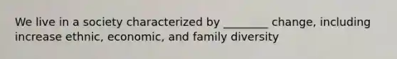 We live in a society characterized by ________ change, including increase ethnic, economic, and family diversity