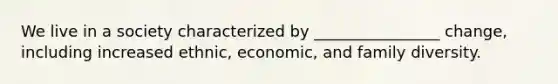 We live in a society characterized by ________________ change, including increased ethnic, economic, and family diversity.