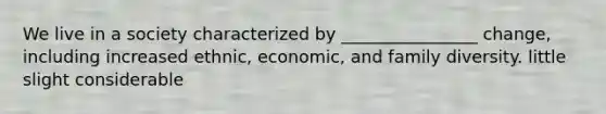 We live in a society characterized by ________________ change, including increased ethnic, economic, and <a href='https://www.questionai.com/knowledge/km8QgP7iJ1-family-diversity' class='anchor-knowledge'>family diversity</a>. little slight considerable