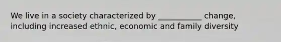 We live in a society characterized by ___________ change, including increased ethnic, economic and family diversity