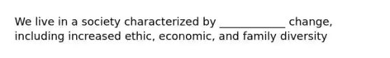 We live in a society characterized by ____________ change, including increased ethic, economic, and family diversity