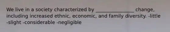 We live in a society characterized by ________________ change, including increased ethnic, economic, and family diversity. -little -slight -considerable -negligible