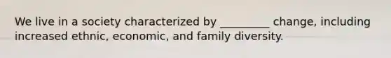 We live in a society characterized by _________ change, including increased ethnic, economic, and family diversity.