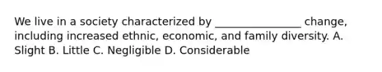 We live in a society characterized by ________________ change, including increased ethnic, economic, and family diversity. A. Slight B. Little C. Negligible D. Considerable