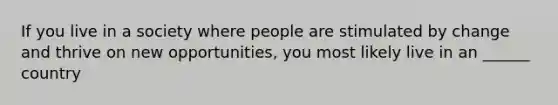 If you live in a society where people are stimulated by change and thrive on new opportunities, you most likely live in an ______ country