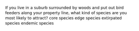 If you live in a suburb surrounded by woods and put out bird feeders along your property line, what kind of species are you most likely to attract? core species edge species extirpated species endemic species