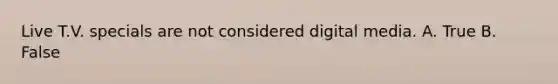 Live T.V. specials are not considered digital media. A. True B. False