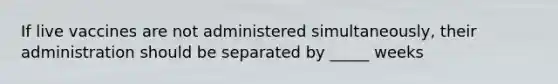If live vaccines are not administered simultaneously, their administration should be separated by _____ weeks