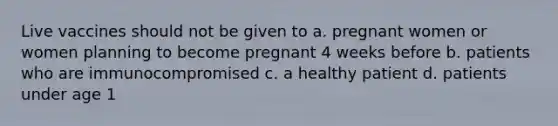 Live vaccines should not be given to a. pregnant women or women planning to become pregnant 4 weeks before b. patients who are immunocompromised c. a healthy patient d. patients under age 1