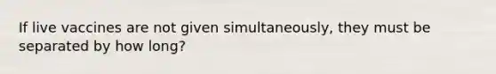 If live vaccines are not given simultaneously, they must be separated by how long?