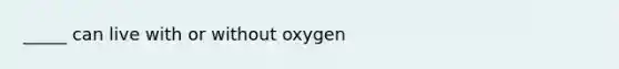 _____ can live with or without oxygen