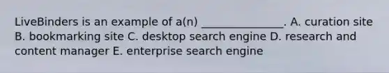 LiveBinders is an example of​ a(n) _______________. A. curation site B. bookmarking site C. desktop search engine D. research and content manager E. enterprise search engine