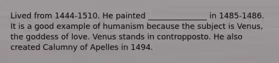 Lived from 1444-1510. He painted _______________ in 1485-1486. It is a good example of humanism because the subject is Venus, the goddess of love. Venus stands in contropposto. He also created Calumny of Apelles in 1494.