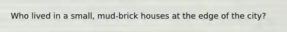 Who lived in a small, mud-brick houses at the edge of the city?