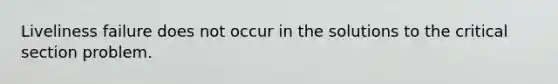 Liveliness failure does not occur in the solutions to the critical section problem.