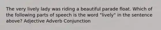 The very lively lady was riding a beautiful parade float. Which of the following parts of speech is the word "lively" in the sentence above? Adjective Adverb Conjunction