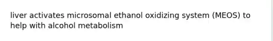 liver activates microsomal ethanol oxidizing system (MEOS) to help with alcohol metabolism