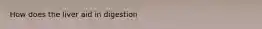 How does the liver aid in digestion