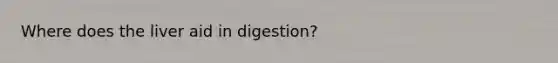 Where does the liver aid in digestion?