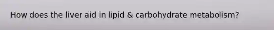 How does the liver aid in lipid & carbohydrate metabolism?