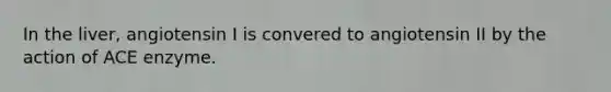 In the liver, angiotensin I is convered to angiotensin II by the action of ACE enzyme.