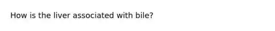 How is the liver associated with bile?