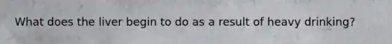 What does the liver begin to do as a result of heavy drinking?