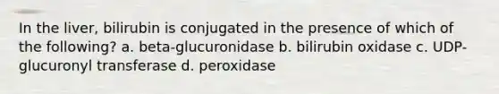 In the liver, bilirubin is conjugated in the presence of which of the following? a. beta-glucuronidase b. bilirubin oxidase c. UDP-glucuronyl transferase d. peroxidase