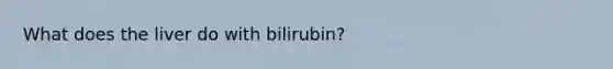 What does the liver do with bilirubin?