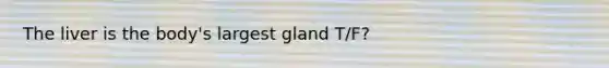 The liver is the body's largest gland T/F?