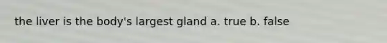 the liver is the body's largest gland a. true b. false