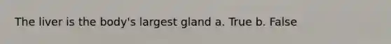 The liver is the body's largest gland a. True b. False