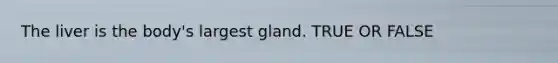 The liver is the body's largest gland. TRUE OR FALSE