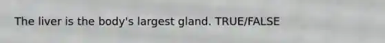 The liver is the body's largest gland. TRUE/FALSE