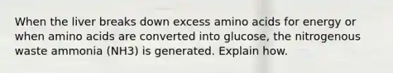 When the liver breaks down excess amino acids for energy or when amino acids are converted into glucose, the nitrogenous waste ammonia (NH3) is generated. Explain how.