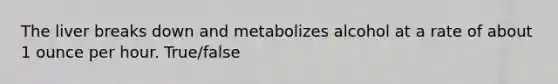 The liver breaks down and metabolizes alcohol at a rate of about 1 ounce per hour. True/false