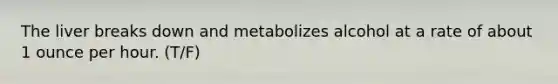 The liver breaks down and metabolizes alcohol at a rate of about 1 ounce per hour. (T/F)