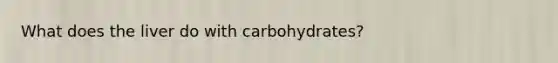 What does the liver do with carbohydrates?