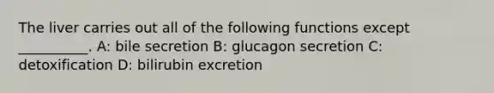 The liver carries out all of the following functions except __________. A: bile secretion B: glucagon secretion C: detoxification D: bilirubin excretion